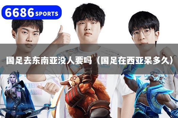 国足去东南亚没人要吗(国足在西亚呆多久)