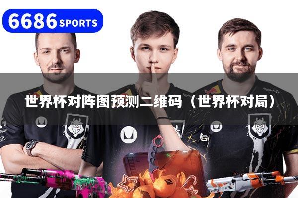 世界杯对阵图预测二维码(世界杯对局)