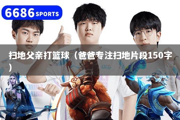 扫地父亲打篮球(爸爸专注扫地片段150字)