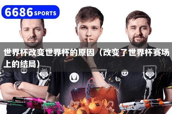 世界杯改变世界杯的原因（改变了世界杯赛场上的结局）