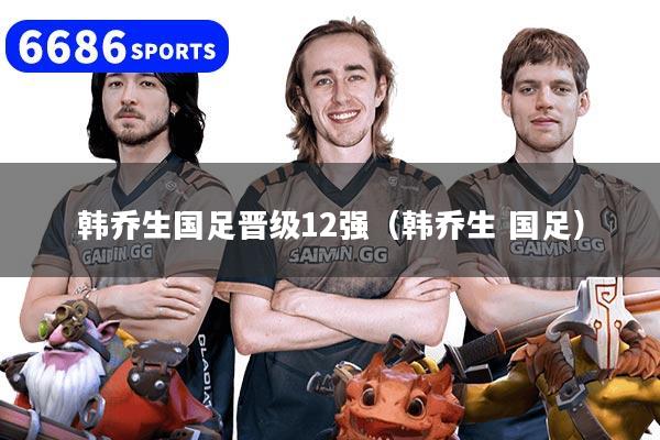 韩乔生国足晋级12强（韩乔生 国足）