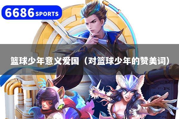 篮球少年意义爱国（对篮球少年的赞美词）