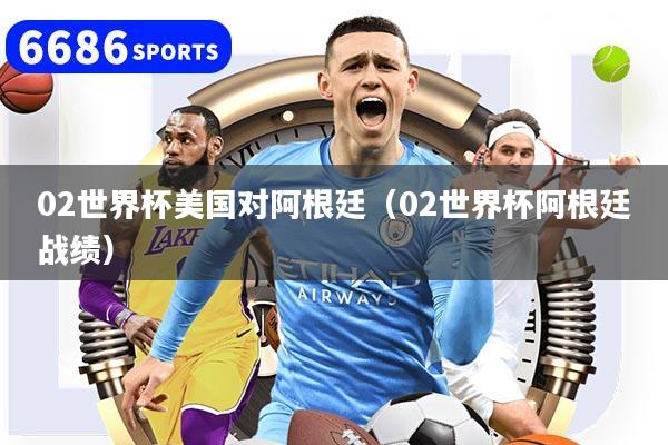 02世界杯美国对阿根廷（02世界杯阿根廷战绩）