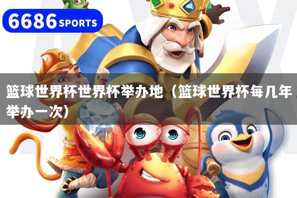 篮球世界杯世界杯举办地（篮球世界杯每几年举办一次）