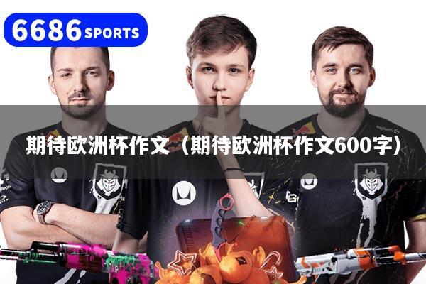 期待欧洲杯作文（期待欧洲杯作文600字）