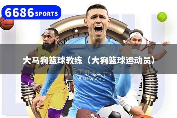 大马狗篮球教练（大狗篮球运动员）
