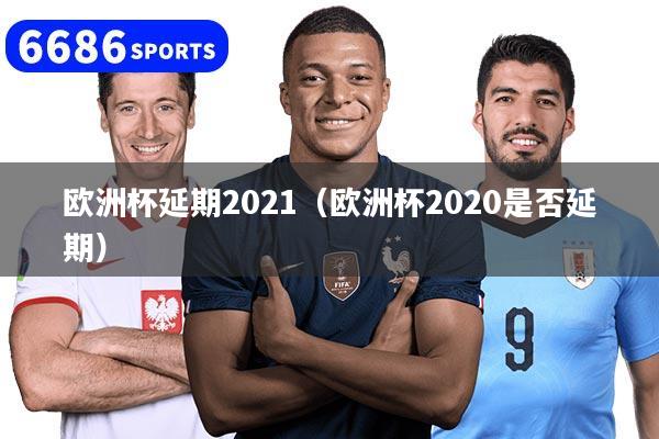 欧洲杯延期2021（欧洲杯2020是否延期）