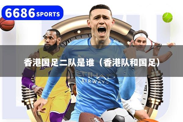 香港国足二队是谁（香港队和国足）