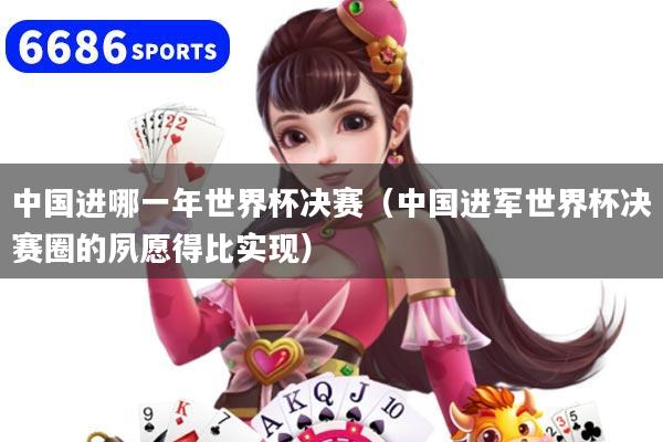 详细阅读:中国进哪一年世界杯决赛(中国进军世界杯决赛圈的夙愿得比实现) 中国进哪一年世界杯决赛(中国进军世界杯决赛圈的夙愿得比实现)