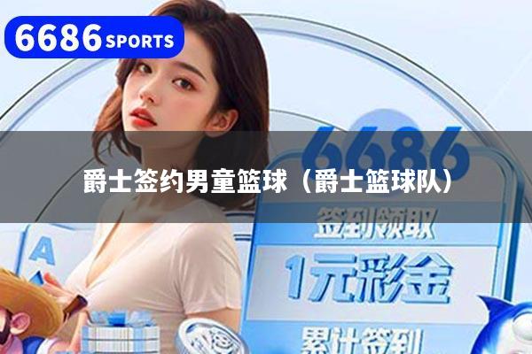 爵士签约男童篮球(爵士篮球队)