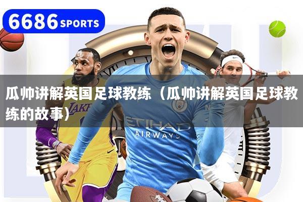 瓜帅讲解英国足球教练（瓜帅讲解英国足球教练的故事）