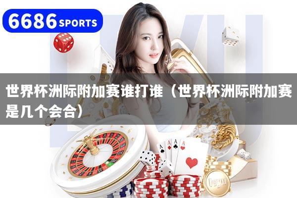 世界杯洲际附加赛谁打谁（世界杯洲际附加赛是几个会合）
