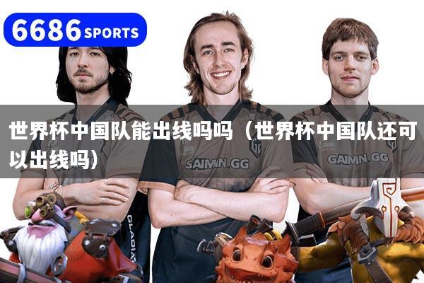 世界杯中国队能出线吗吗（世界杯中国队还可以出线吗）