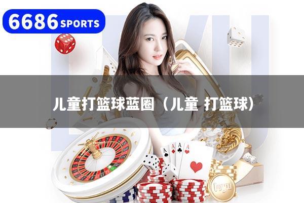 儿童打篮球蓝圈（儿童 打篮球）