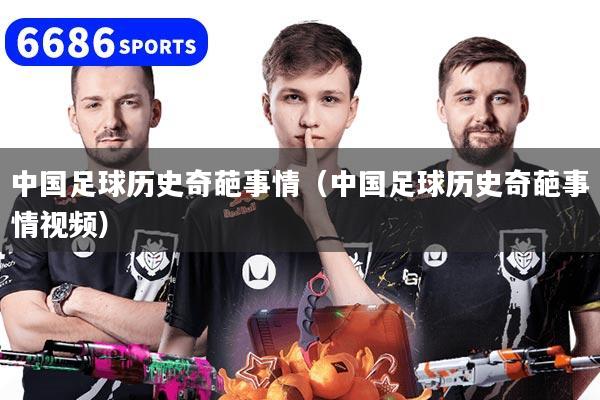中国足球历史奇葩事情(中国足球历史奇葩事情视频)