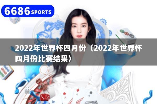 2022年世界杯四月份（2022年世界杯四月份比赛结果）