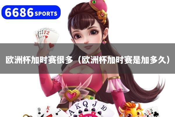 详细阅读:欧洲杯加时赛很多(欧洲杯加时赛是加多久) 欧洲杯加时赛很多(欧洲杯加时赛是加多久)