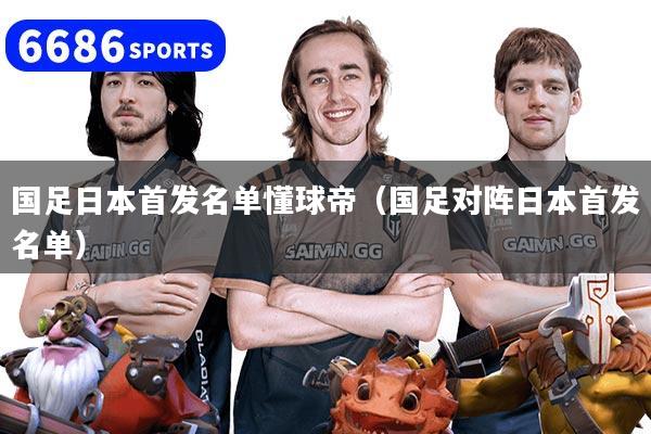 详细阅读:国足日本首发名单懂球帝(国足对阵日本首发名单) 国足日本首发名单懂球帝(国足对阵日本首发名单)