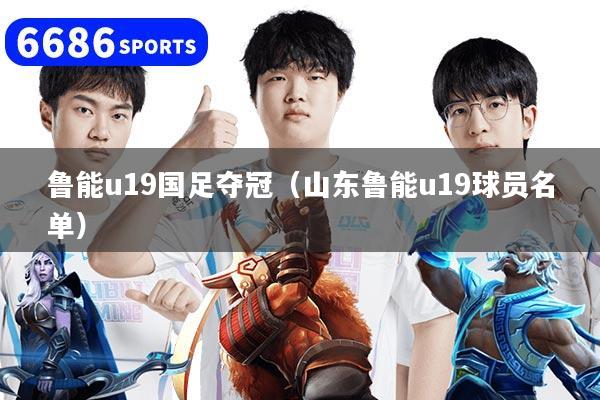 鲁能u19国足夺冠(山东鲁能u19球员名单)