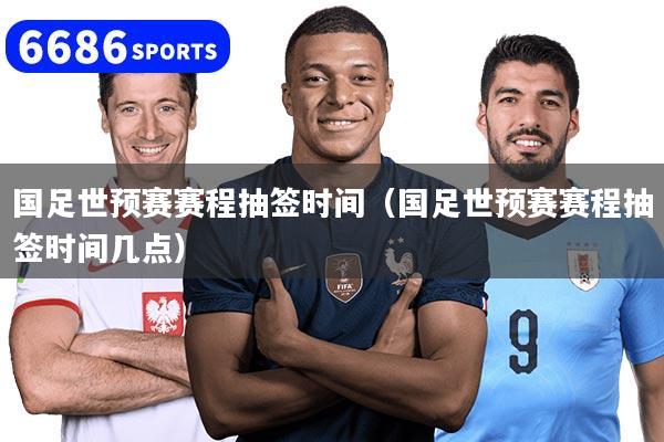 国足世预赛赛程抽签时间(国足世预赛赛程抽签时间几点)