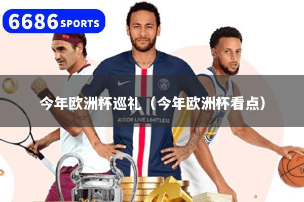今年欧洲杯巡礼(今年欧洲杯看点)