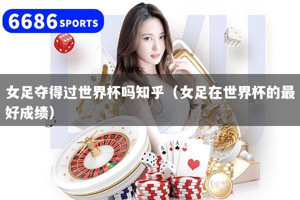 女足夺得过世界杯吗知乎（女足在世界杯的最好成绩）