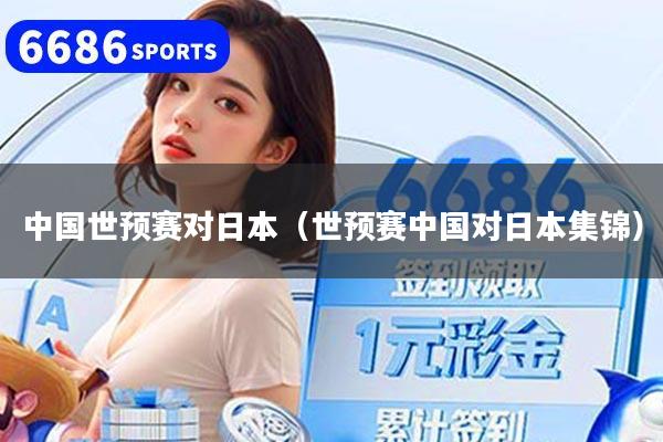 中国世预赛对日本（世预赛中国对日本集锦）