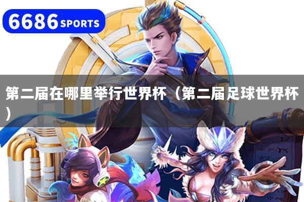 第二届在哪里举行世界杯（第二届足球世界杯）