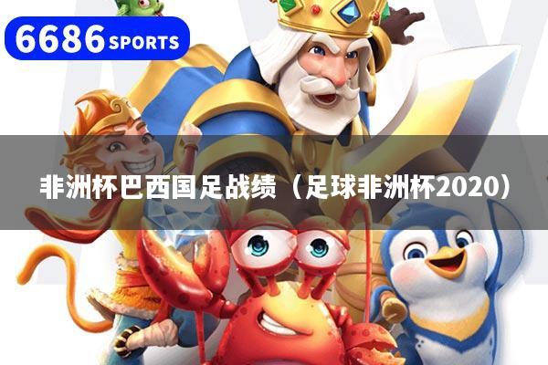 非洲杯巴西国足战绩（足球非洲杯2020）