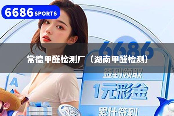 常德甲醛检测厂（湖南甲醛检测）