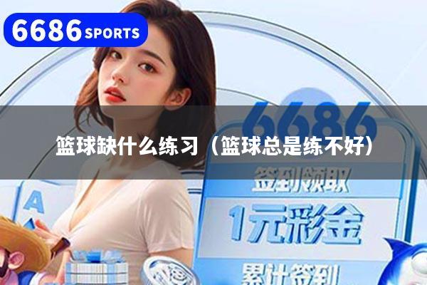 篮球缺什么练习（篮球总是练不好）