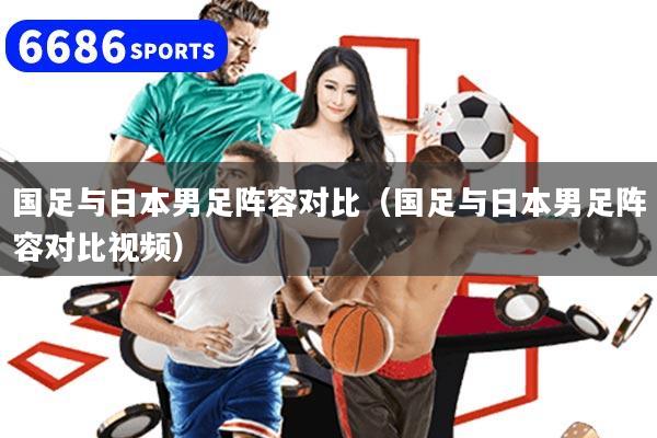国足与日本男足阵容对比（国足与日本男足阵容对比视频）