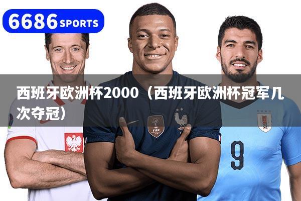 西班牙欧洲杯2000（西班牙欧洲杯冠军几次夺冠）