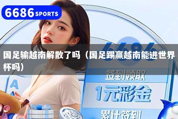 国足输越南解散了吗（国足踢赢越南能进世界杯吗）
