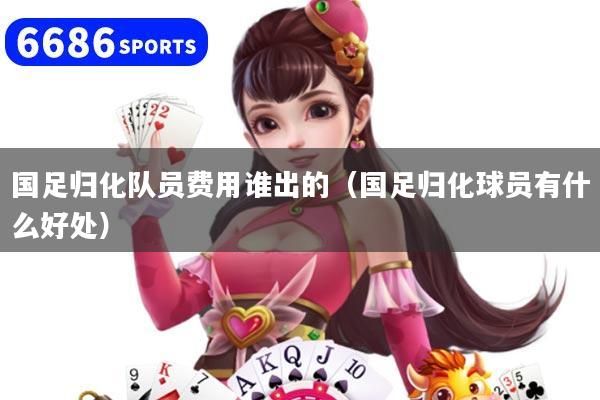 国足归化队员费用谁出的（国足归化球员有什么好处）