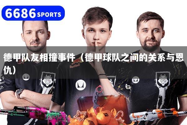 德甲队友相撞事件（德甲球队之间的关系与恩仇）