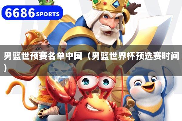 男篮世预赛名单中国（男篮世界杯预选赛时间）