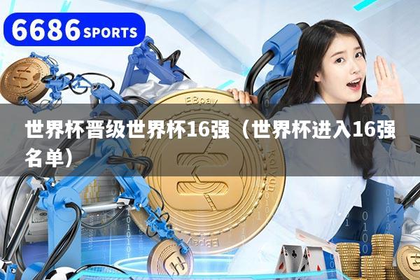世界杯晋级世界杯16强（世界杯进入16强名单）