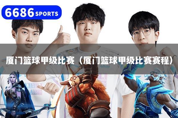厦门篮球甲级比赛（厦门篮球甲级比赛赛程）