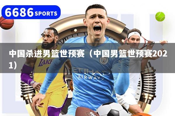 中国杀进男篮世预赛（中国男篮世预赛2021）