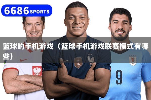 篮球的手机游戏（篮球手机游戏联赛模式有哪些）