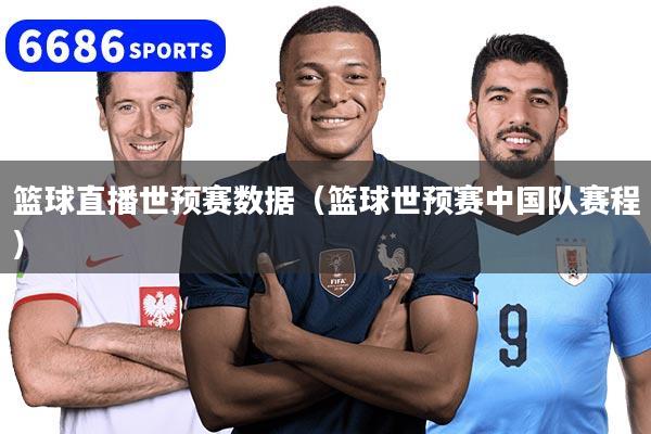 篮球直播世预赛数据（篮球世预赛中国队赛程）