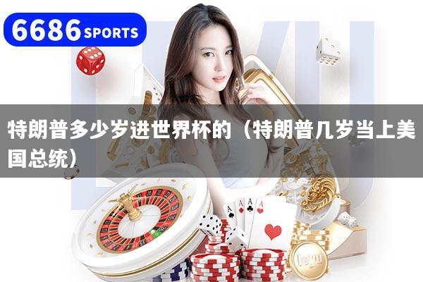 特朗普多少岁进世界杯的（特朗普几岁当上美国总统）